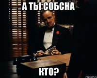 А ты собсна кто?