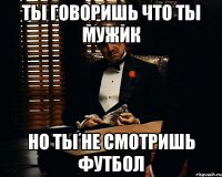 ТЫ ГОВОРИШЬ ЧТО ТЫ МУЖИК НО ТЫ НЕ СМОТРИШЬ ФУТБОЛ