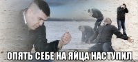  ОПЯТЬ СЕБЕ НА ЯЙЦА НАСТУПИЛ