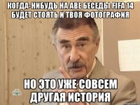 Когда-нибудь на аве беседы FIFA 14 будет стоять и твоя фотография но это уже совсем другая история