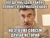 КОГДА-НИБУДЬ В РАЙОНЕ ПОЯВИТСЯ НОРМАЛЬНО КАФЕ НО ЭТО УЖЕ СОВСЕМ ДРУГАЯ ИСТОРИЯ