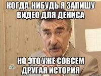 Когда-нибудь я запишу видео для Дениса Но это уже совсем другая история