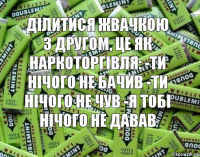 Ділитися жвачкою з другом, це як наркоторгівля: -ти нічого не бачив -ти нічого не чув -я тобі нічого не давав