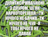 Ділитися жвачкою з другом, це як наркоторгівля: -ти нічого не бачив -ти нічого не чув -я тобі нічого не давав