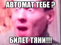 Автомат тебе ? Билет тяни!!!