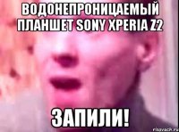 Водонепроницаемый планшет Sony Xperia Z2 Запили!