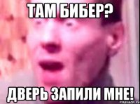 там бибер? Дверь запили мне!