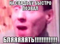 На свадьбу быстро позвал БЛЯЯЯЯЯТЬ!!!!!!!!!!!!!