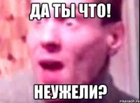 да ты что! неужели?