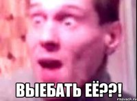  выебать её??!