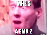 мне 5 а ему 2