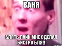 ваня блять лайк мне сделал бистро бля!!