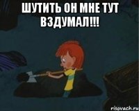 Шутить он мне тут вздумал!!! 