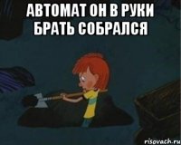 Автомат он в руки брать собрался 