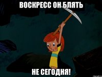 Воскресс он блять Не сегодня!