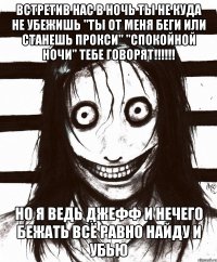 встретив нас в ночь ты не куда не убежишь "Ты от меня беги или станешь прокси" "Спокойной ночи" тебе говорят!!!!!! но я ведь джефф и нечего бежать всё равно найду и убью