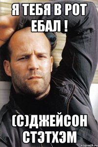 Я тебя в рот ебал ! (С)Джейсон Стэтхэм