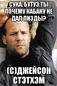 Сука, бутуз.Ты почему Кабану не дал пизды? (С)Джейсон Стэтхэм