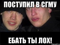 Поступил в СГМУ ЕБАТЬ ТЫ ЛОХ!