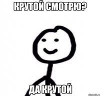 крутой смотрю? да крутой