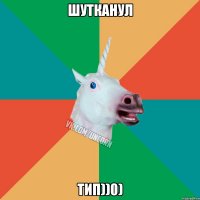 ШУТКАНУЛ ТИП))0)