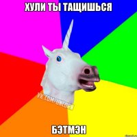 ХУЛИ ТЫ ТАЩИШЬСЯ БЭТМЭН