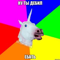 Ну ты дебил Ебать