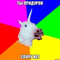 ты придурок спору нет