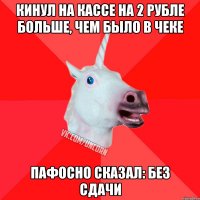 кинул на кассе на 2 рубле больше, чем было в чеке пафосно сказал: без сдачи