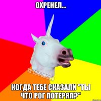 Охренел... Когда тебе сказали "Ты что рог потерял?"