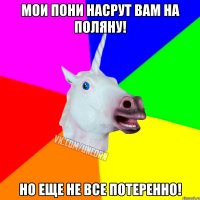 Мои пони насрут вам на поляну! Но еще не все потеренно!