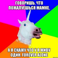 ГОВОРИШЬ, ЧТО ПОЖАЛУЕШЬСЯ МАМКЕ, А Я СКАЖУ ЧТО У Я ЖИВУ ОДИН. forever alone