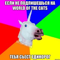 Если не подпишешься на World of the cats Тебя сьест единорог