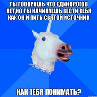 Ты говоришь что единорогов нет,но ты начинаешь вести себя как он и пить святой источник Как тебя понимать?