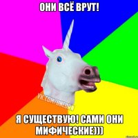 Они всё врут! Я существую! Сами они МИФИЧЕСКИЕ)))