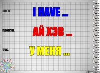 I have ... ай хэв ... У меня ...