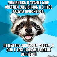 улыбнись и станет мир светлей ,улыбнись и в небе радуга проснётся , поделись доверием своим ,и оно к тебе ножом в спине вернётся