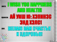 I wish you happiness and health! ай уиш ю: хэпинэс энд хэлс! Желаю Вам счастья и здоровья!