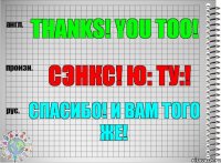 Thanks! You too! сэнкс! ю: ту:! Спасибо! И Вам того же!