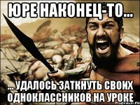 Юре наконец-то... ... удалось заткнуть своих одноклассников на уроке