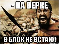 - На верке в блок не встаю!