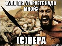 ХУЛИ ВЫ УГАРАЕТЕ НАДО МНОЙ? (с)Вера