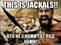 THIS IS JACKALS!! КТО НЕ С НАМИ ТОТ ПОД НАМИ!