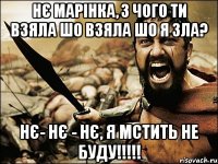 Нє Марінка, з чого ти взяла шо взяла шо я зла? НЄ- НЄ - НЄ, Я МСТИТЬ НЕ БУДУ!!!!!