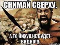 Снимай сверху, А то нихуя не будет видно!!!