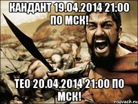 Кандант 19.04.2014 21:00 по мск! Тео 20.04.2014 21:00 по мск!