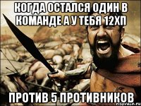 когда остался один в команде а у тебя 12хп против 5 противников