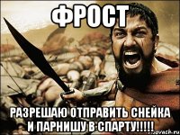 ФРОСТ РАЗРЕШАЮ ОТПРАВИТЬ СНЕЙКА И ПАРНИШУ В СПАРТУ!!!!!