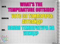 What's the temperature outside? уотс зэ тэмпэрачэ: аутсайд? Какая температура на улице?