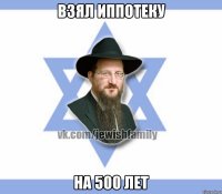 Взял иппотеку На 500 лет